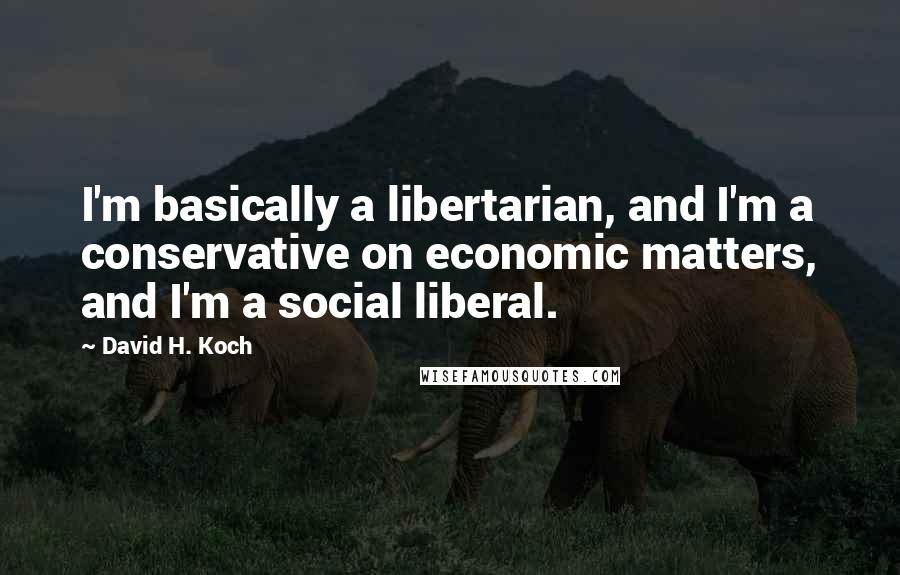 David H. Koch Quotes: I'm basically a libertarian, and I'm a conservative on economic matters, and I'm a social liberal.