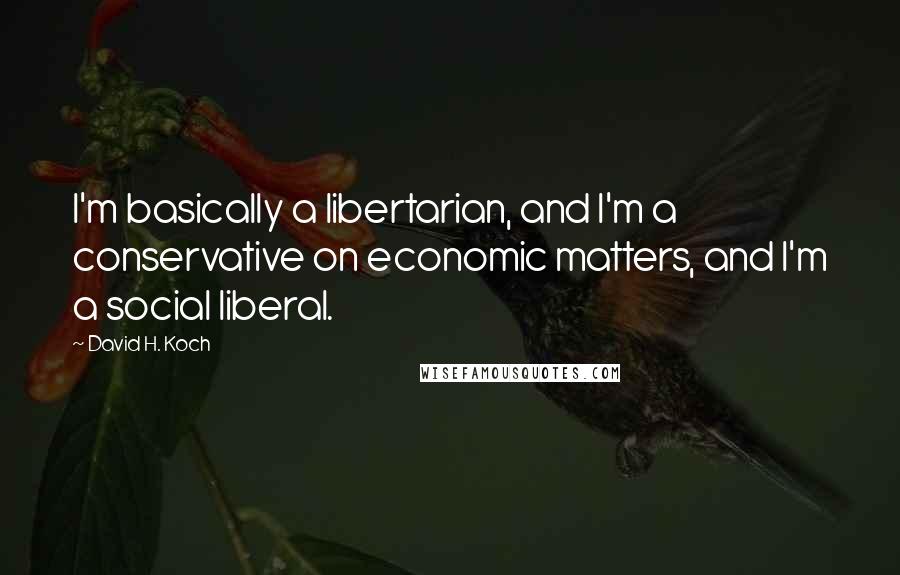 David H. Koch Quotes: I'm basically a libertarian, and I'm a conservative on economic matters, and I'm a social liberal.