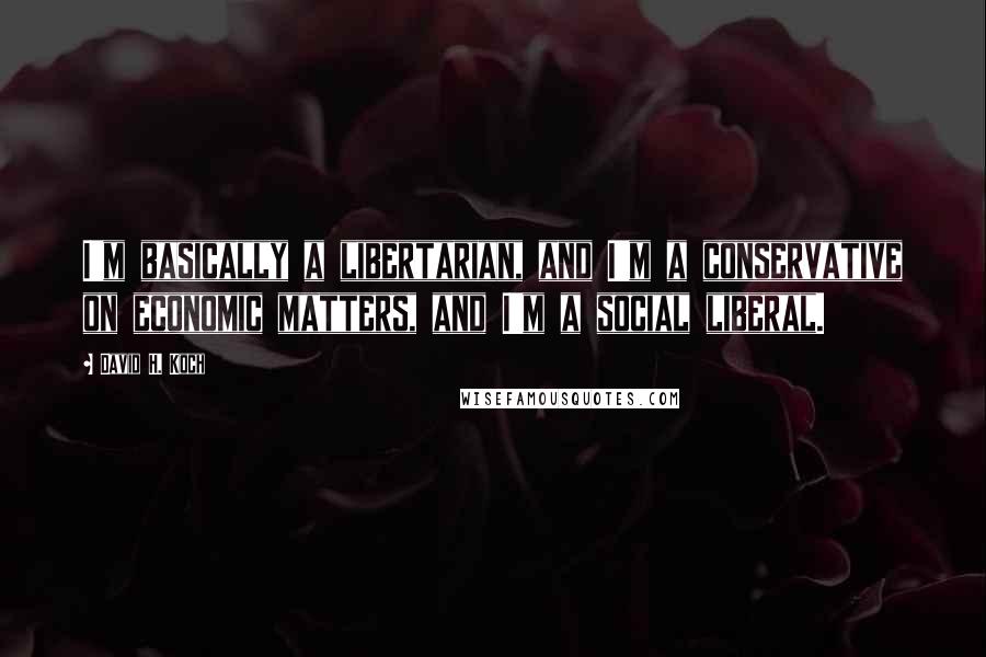 David H. Koch Quotes: I'm basically a libertarian, and I'm a conservative on economic matters, and I'm a social liberal.