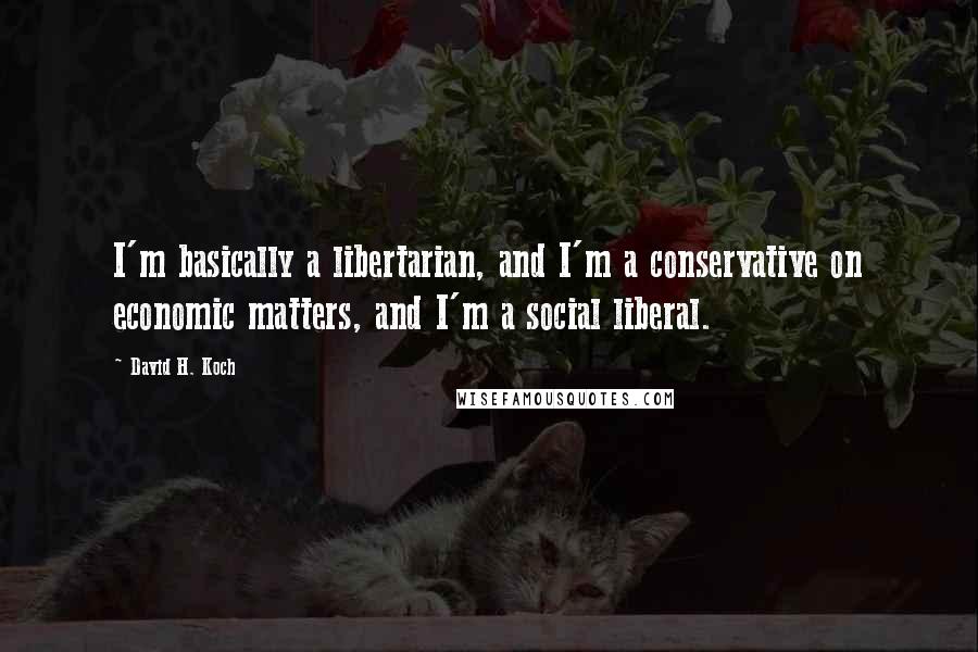 David H. Koch Quotes: I'm basically a libertarian, and I'm a conservative on economic matters, and I'm a social liberal.