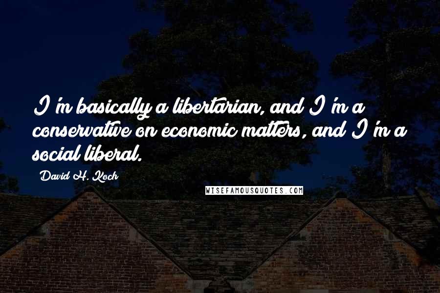 David H. Koch Quotes: I'm basically a libertarian, and I'm a conservative on economic matters, and I'm a social liberal.