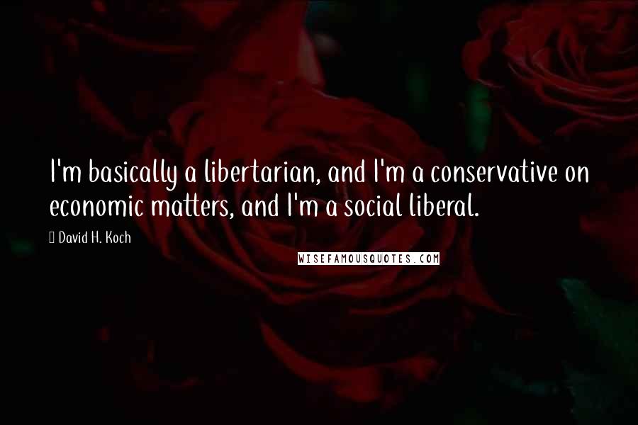 David H. Koch Quotes: I'm basically a libertarian, and I'm a conservative on economic matters, and I'm a social liberal.