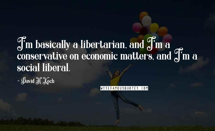 David H. Koch Quotes: I'm basically a libertarian, and I'm a conservative on economic matters, and I'm a social liberal.