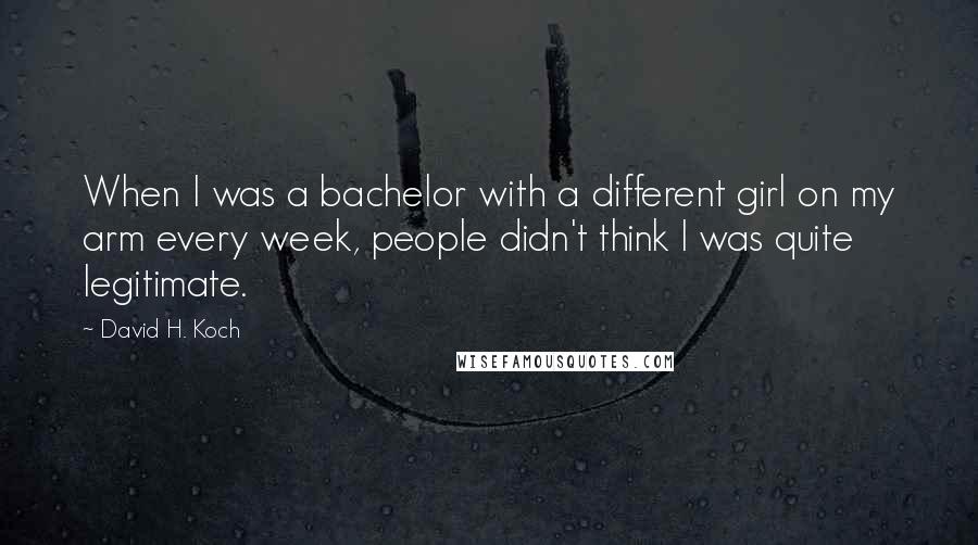 David H. Koch Quotes: When I was a bachelor with a different girl on my arm every week, people didn't think I was quite legitimate.