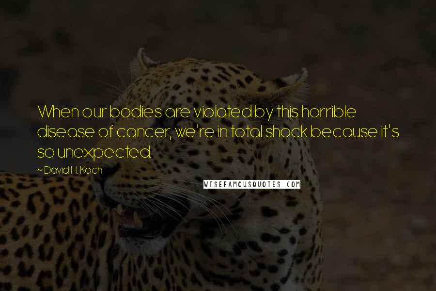 David H. Koch Quotes: When our bodies are violated by this horrible disease of cancer, we're in total shock because it's so unexpected.