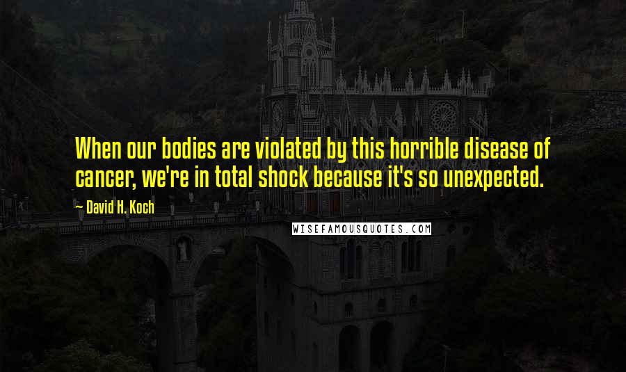 David H. Koch Quotes: When our bodies are violated by this horrible disease of cancer, we're in total shock because it's so unexpected.