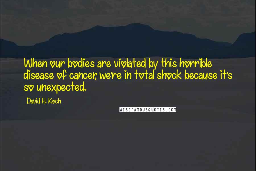 David H. Koch Quotes: When our bodies are violated by this horrible disease of cancer, we're in total shock because it's so unexpected.