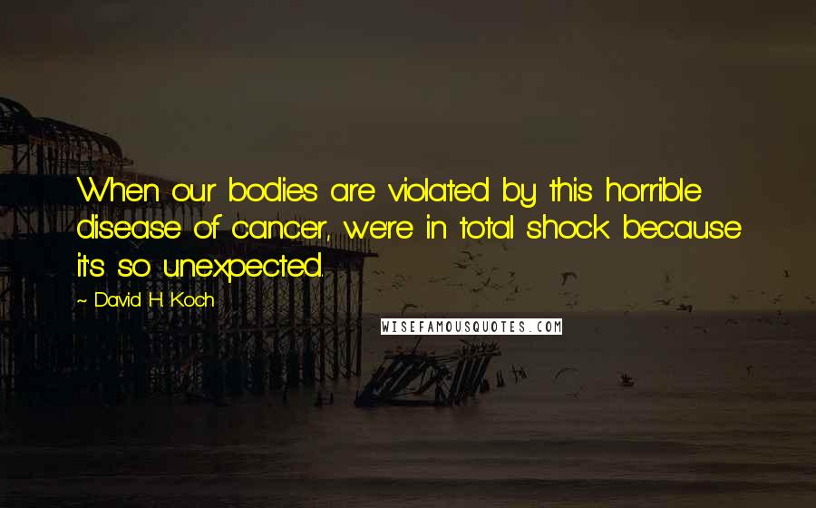 David H. Koch Quotes: When our bodies are violated by this horrible disease of cancer, we're in total shock because it's so unexpected.