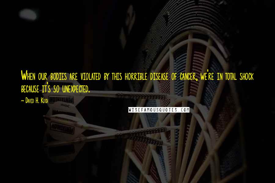 David H. Koch Quotes: When our bodies are violated by this horrible disease of cancer, we're in total shock because it's so unexpected.