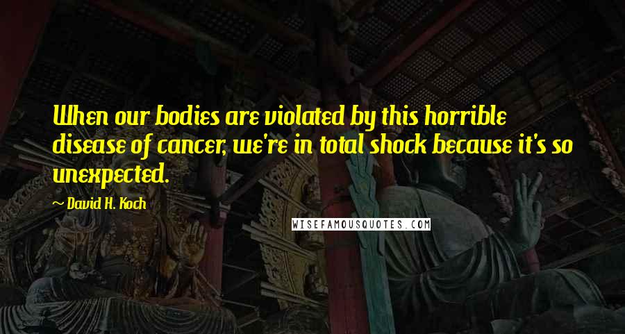 David H. Koch Quotes: When our bodies are violated by this horrible disease of cancer, we're in total shock because it's so unexpected.