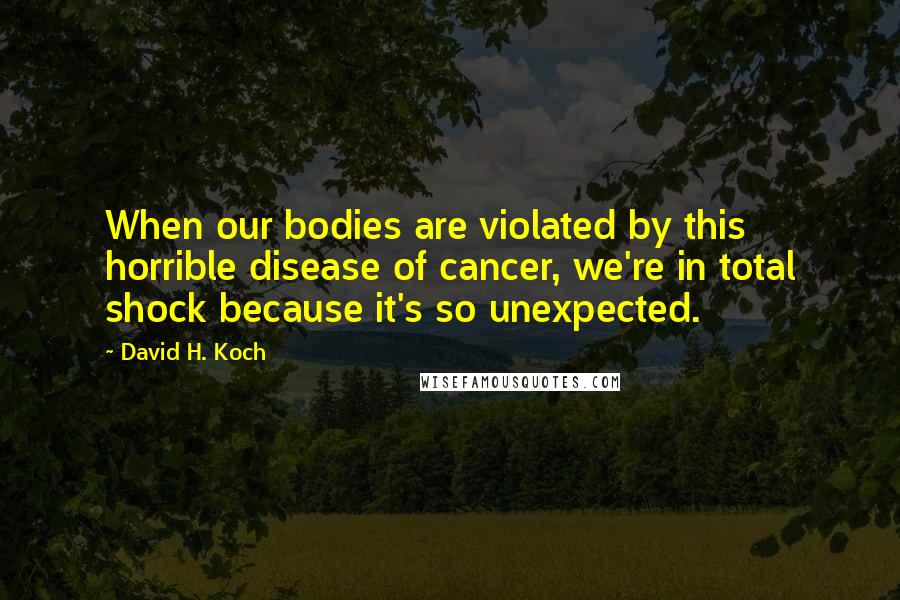 David H. Koch Quotes: When our bodies are violated by this horrible disease of cancer, we're in total shock because it's so unexpected.