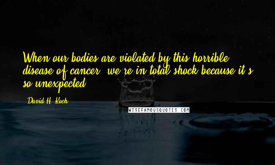 David H. Koch Quotes: When our bodies are violated by this horrible disease of cancer, we're in total shock because it's so unexpected.