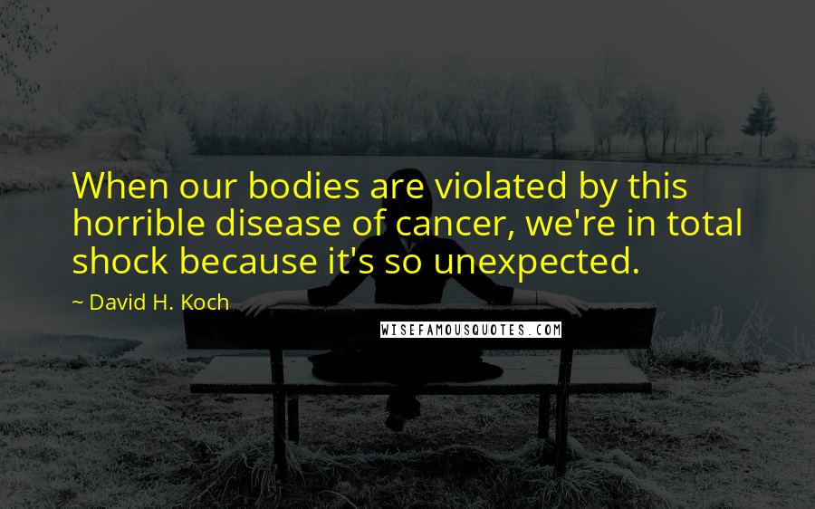 David H. Koch Quotes: When our bodies are violated by this horrible disease of cancer, we're in total shock because it's so unexpected.