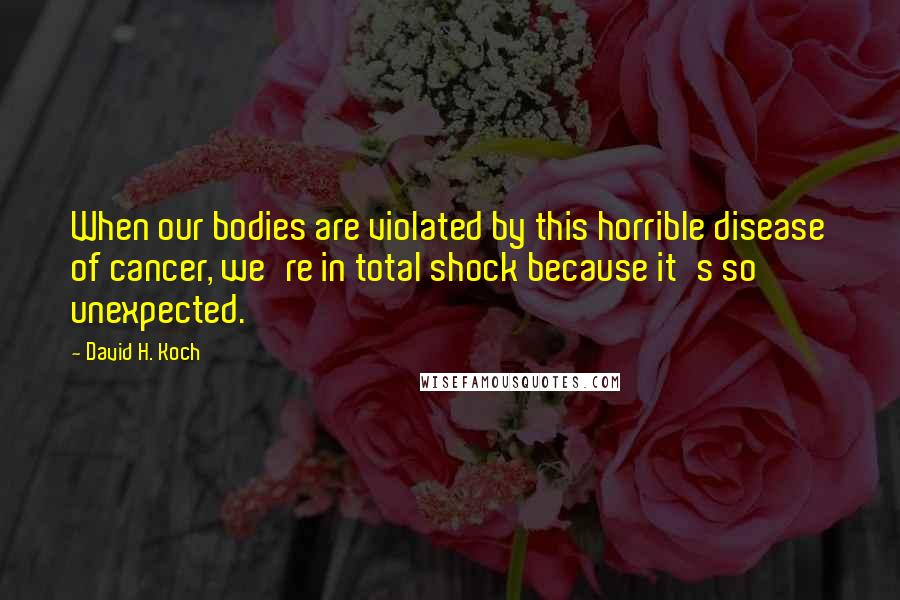 David H. Koch Quotes: When our bodies are violated by this horrible disease of cancer, we're in total shock because it's so unexpected.