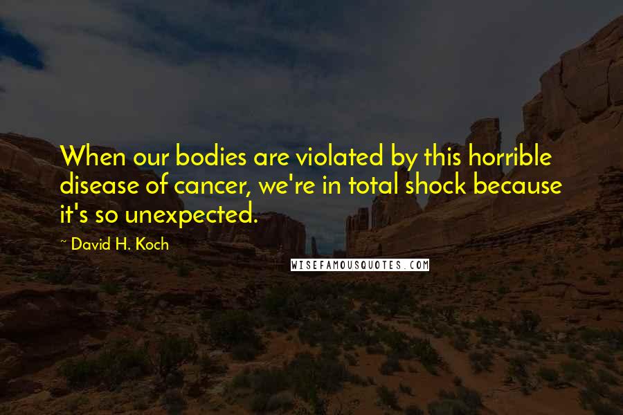 David H. Koch Quotes: When our bodies are violated by this horrible disease of cancer, we're in total shock because it's so unexpected.