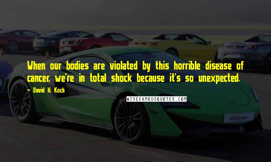 David H. Koch Quotes: When our bodies are violated by this horrible disease of cancer, we're in total shock because it's so unexpected.