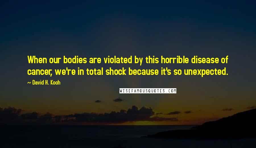 David H. Koch Quotes: When our bodies are violated by this horrible disease of cancer, we're in total shock because it's so unexpected.