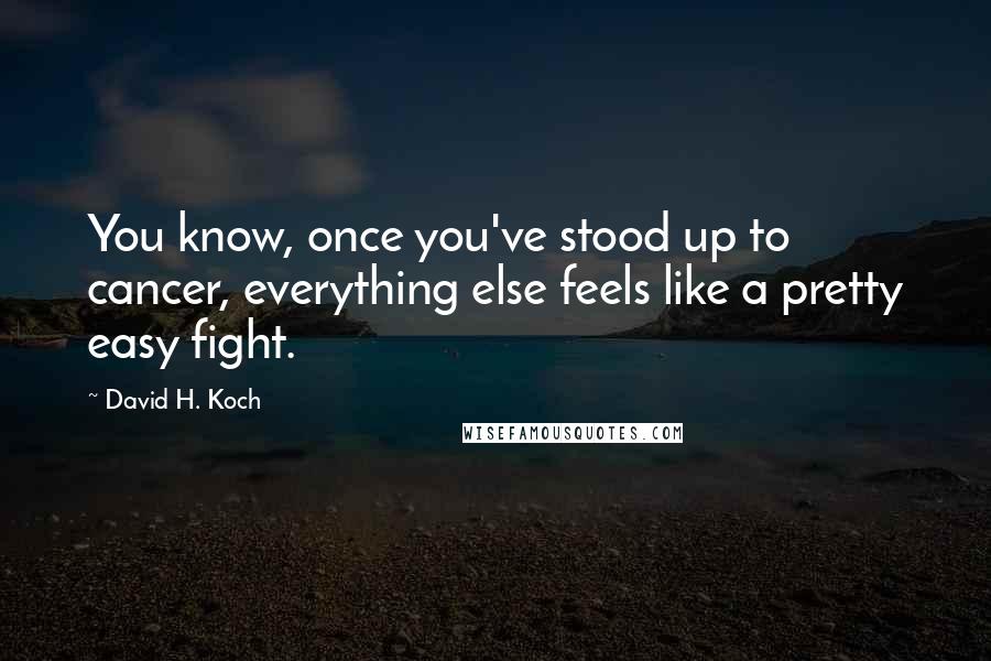 David H. Koch Quotes: You know, once you've stood up to cancer, everything else feels like a pretty easy fight.