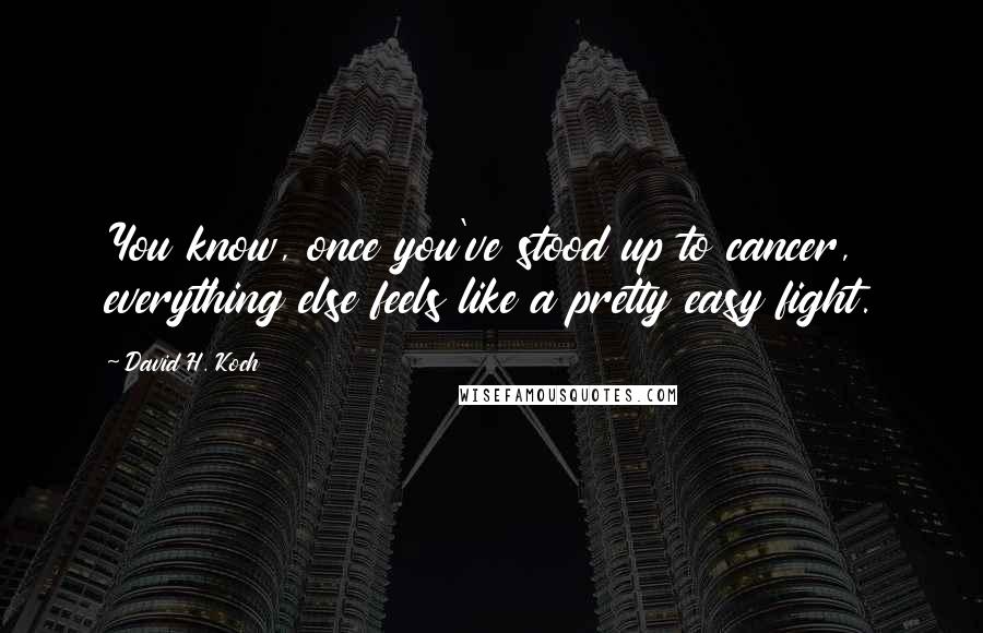 David H. Koch Quotes: You know, once you've stood up to cancer, everything else feels like a pretty easy fight.