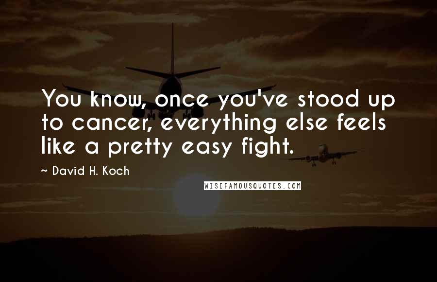 David H. Koch Quotes: You know, once you've stood up to cancer, everything else feels like a pretty easy fight.