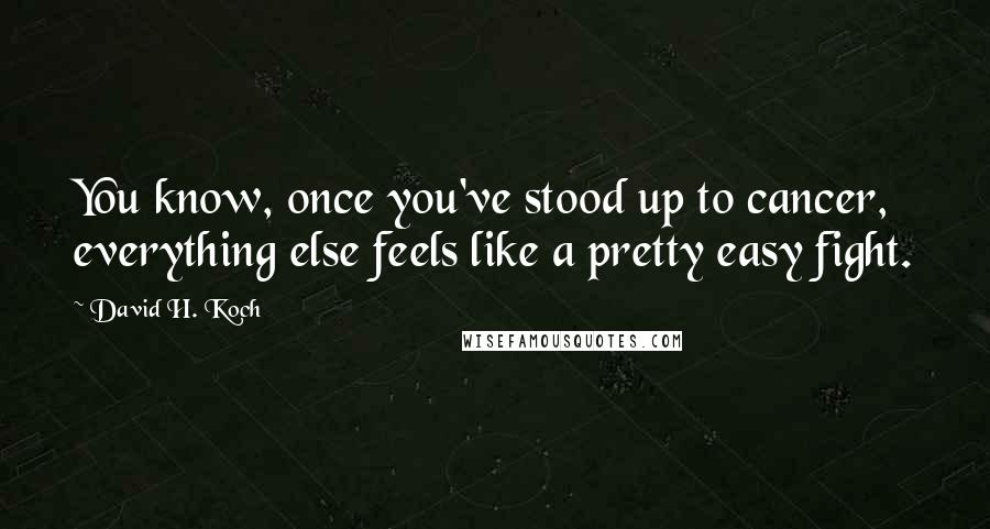 David H. Koch Quotes: You know, once you've stood up to cancer, everything else feels like a pretty easy fight.