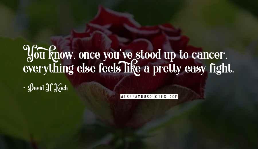 David H. Koch Quotes: You know, once you've stood up to cancer, everything else feels like a pretty easy fight.