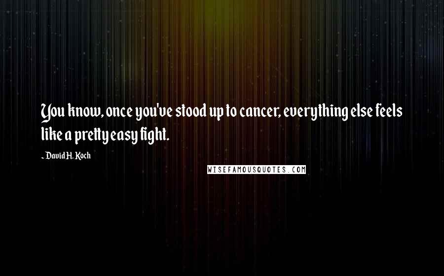 David H. Koch Quotes: You know, once you've stood up to cancer, everything else feels like a pretty easy fight.