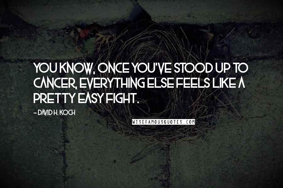 David H. Koch Quotes: You know, once you've stood up to cancer, everything else feels like a pretty easy fight.