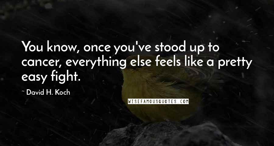 David H. Koch Quotes: You know, once you've stood up to cancer, everything else feels like a pretty easy fight.