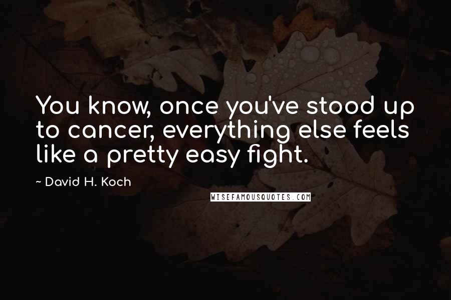 David H. Koch Quotes: You know, once you've stood up to cancer, everything else feels like a pretty easy fight.