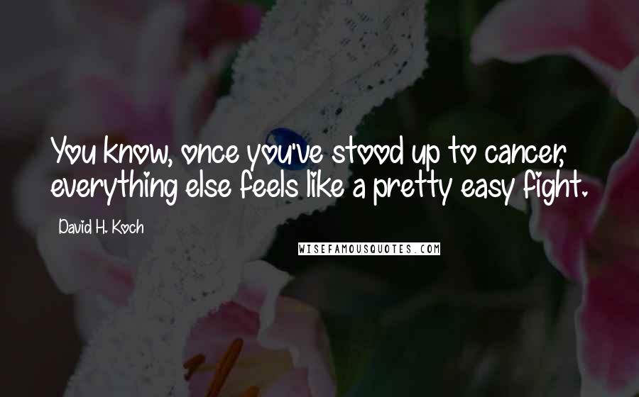 David H. Koch Quotes: You know, once you've stood up to cancer, everything else feels like a pretty easy fight.