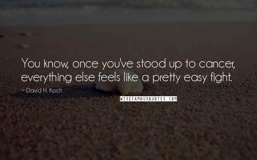 David H. Koch Quotes: You know, once you've stood up to cancer, everything else feels like a pretty easy fight.