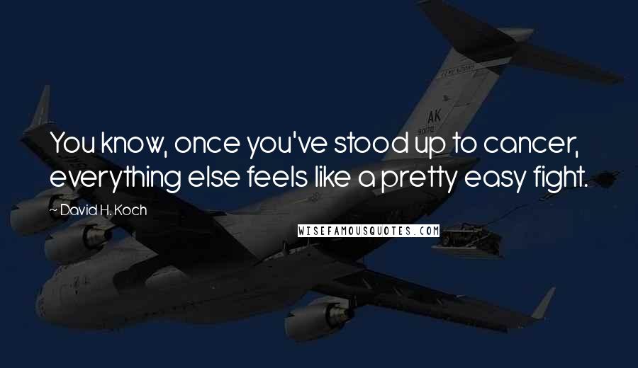 David H. Koch Quotes: You know, once you've stood up to cancer, everything else feels like a pretty easy fight.