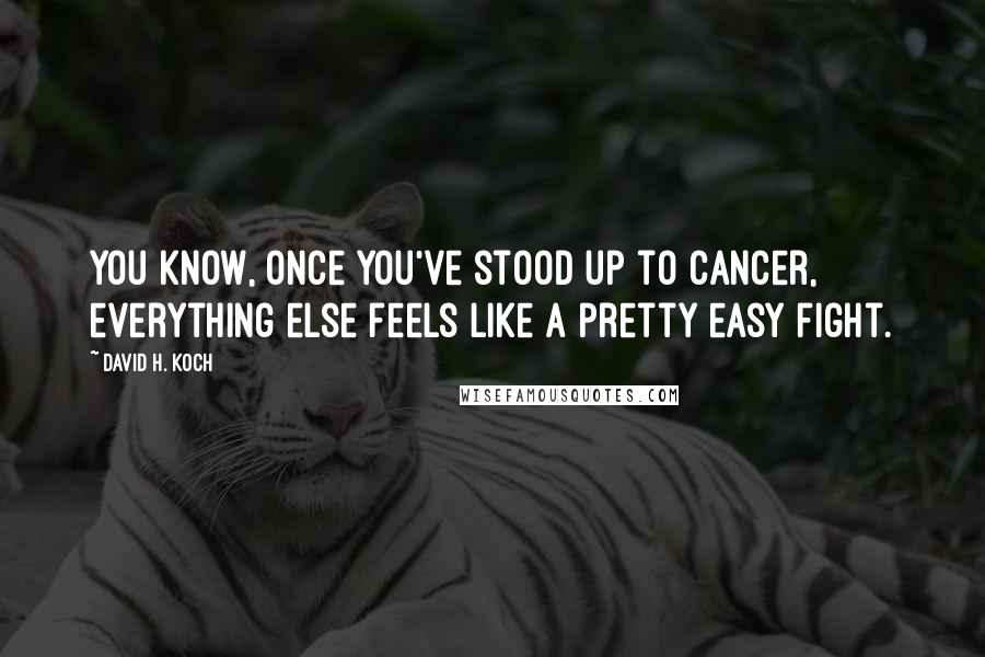 David H. Koch Quotes: You know, once you've stood up to cancer, everything else feels like a pretty easy fight.