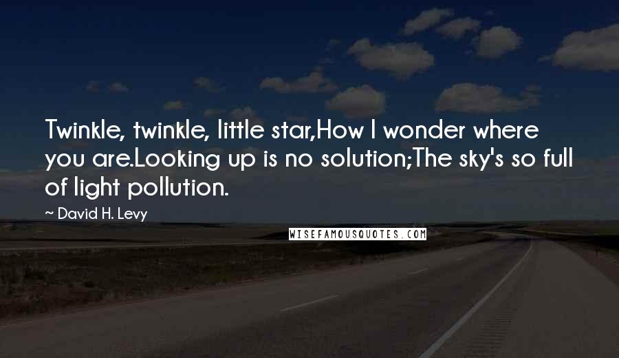 David H. Levy Quotes: Twinkle, twinkle, little star,How I wonder where you are.Looking up is no solution;The sky's so full of light pollution.