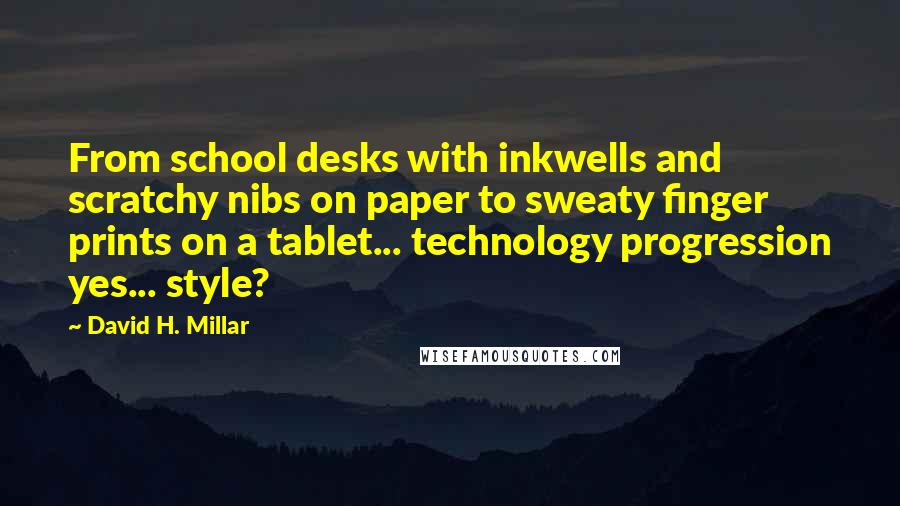 David H. Millar Quotes: From school desks with inkwells and scratchy nibs on paper to sweaty finger prints on a tablet... technology progression yes... style?