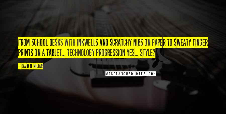 David H. Millar Quotes: From school desks with inkwells and scratchy nibs on paper to sweaty finger prints on a tablet... technology progression yes... style?