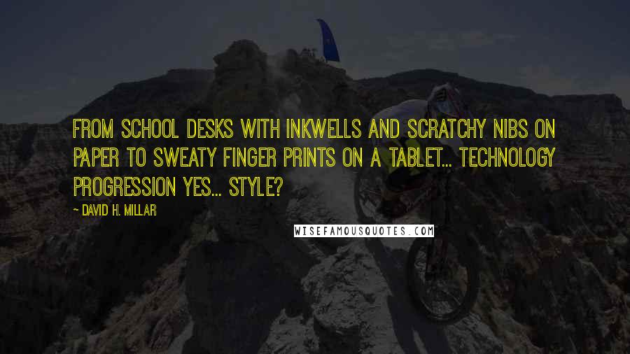 David H. Millar Quotes: From school desks with inkwells and scratchy nibs on paper to sweaty finger prints on a tablet... technology progression yes... style?