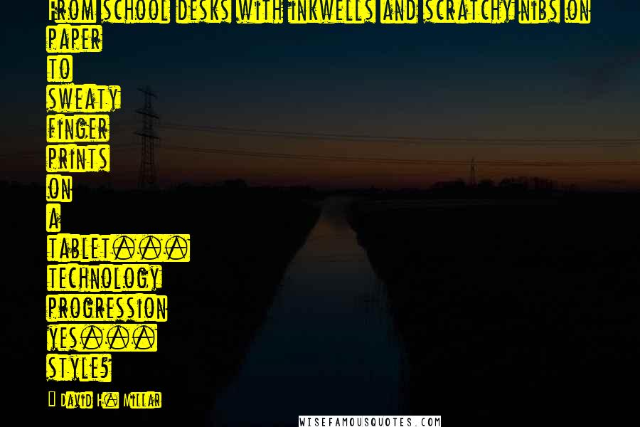 David H. Millar Quotes: From school desks with inkwells and scratchy nibs on paper to sweaty finger prints on a tablet... technology progression yes... style?
