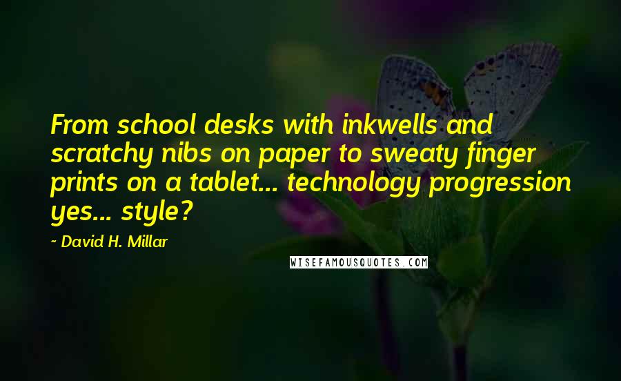 David H. Millar Quotes: From school desks with inkwells and scratchy nibs on paper to sweaty finger prints on a tablet... technology progression yes... style?