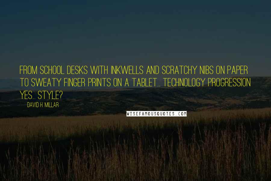 David H. Millar Quotes: From school desks with inkwells and scratchy nibs on paper to sweaty finger prints on a tablet... technology progression yes... style?