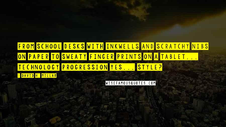 David H. Millar Quotes: From school desks with inkwells and scratchy nibs on paper to sweaty finger prints on a tablet... technology progression yes... style?