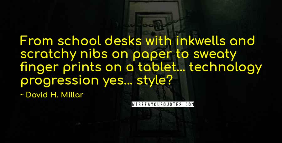 David H. Millar Quotes: From school desks with inkwells and scratchy nibs on paper to sweaty finger prints on a tablet... technology progression yes... style?