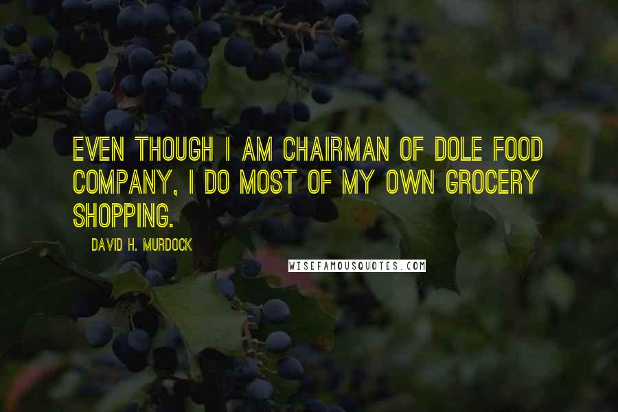 David H. Murdock Quotes: Even though I am Chairman of Dole Food Company, I do most of my own grocery shopping.