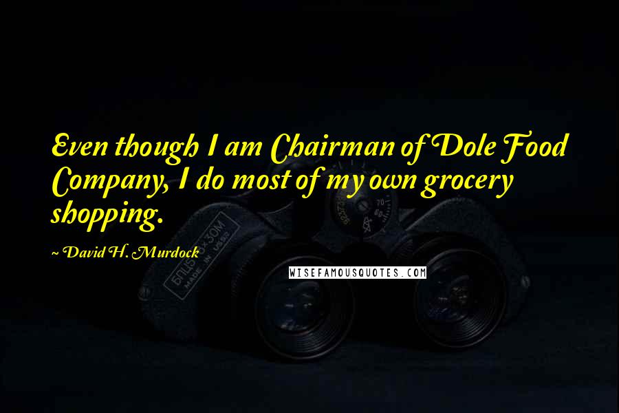 David H. Murdock Quotes: Even though I am Chairman of Dole Food Company, I do most of my own grocery shopping.