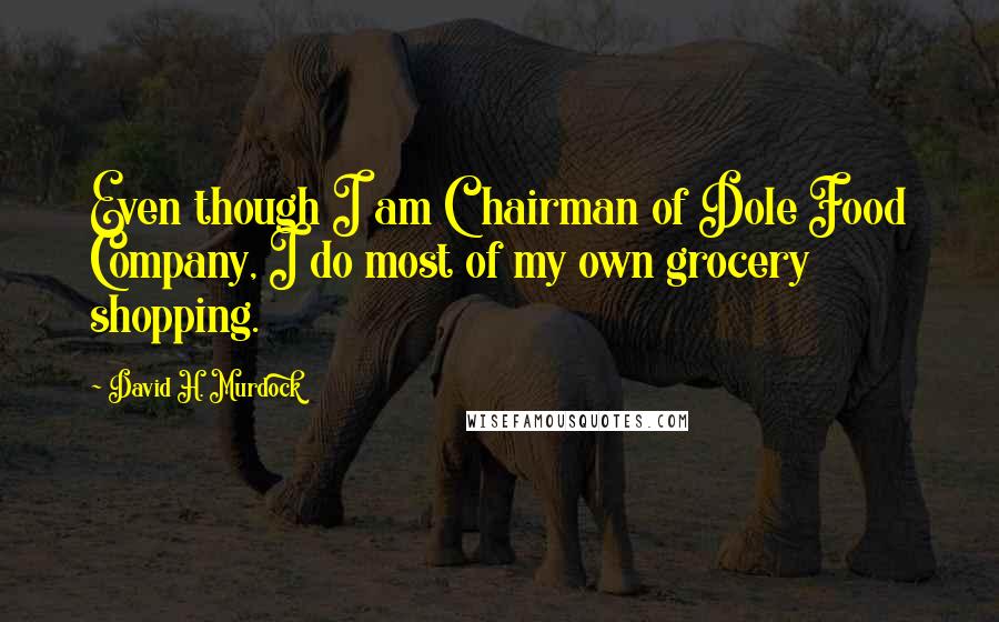 David H. Murdock Quotes: Even though I am Chairman of Dole Food Company, I do most of my own grocery shopping.
