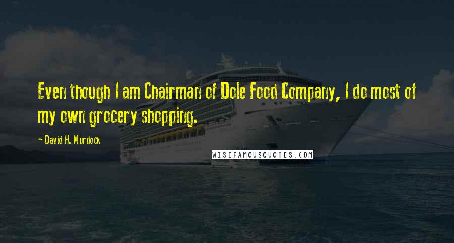 David H. Murdock Quotes: Even though I am Chairman of Dole Food Company, I do most of my own grocery shopping.
