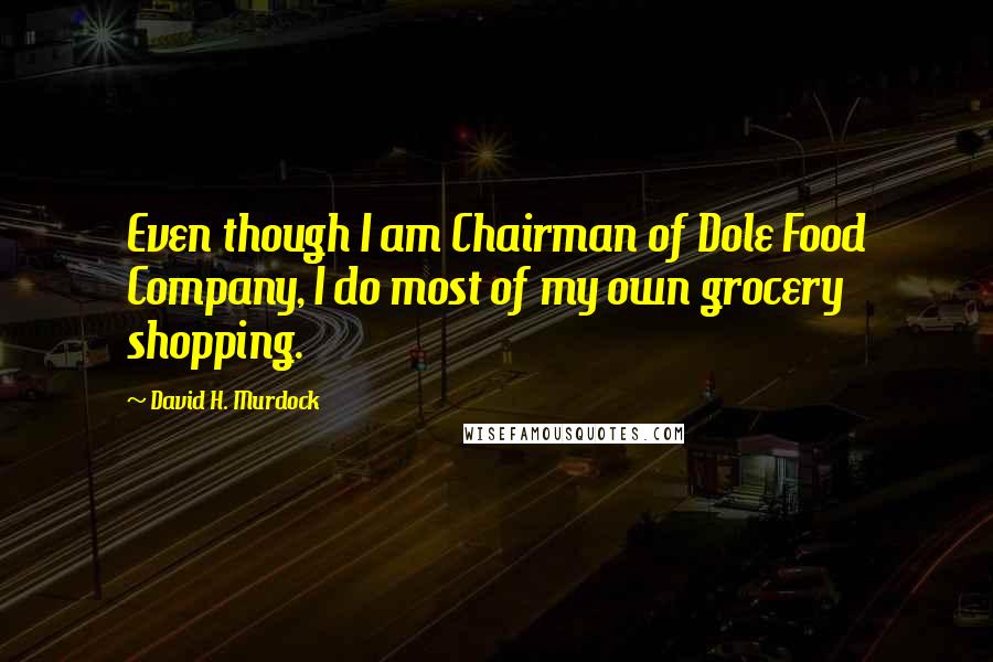 David H. Murdock Quotes: Even though I am Chairman of Dole Food Company, I do most of my own grocery shopping.