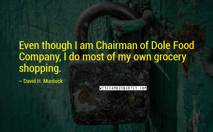 David H. Murdock Quotes: Even though I am Chairman of Dole Food Company, I do most of my own grocery shopping.