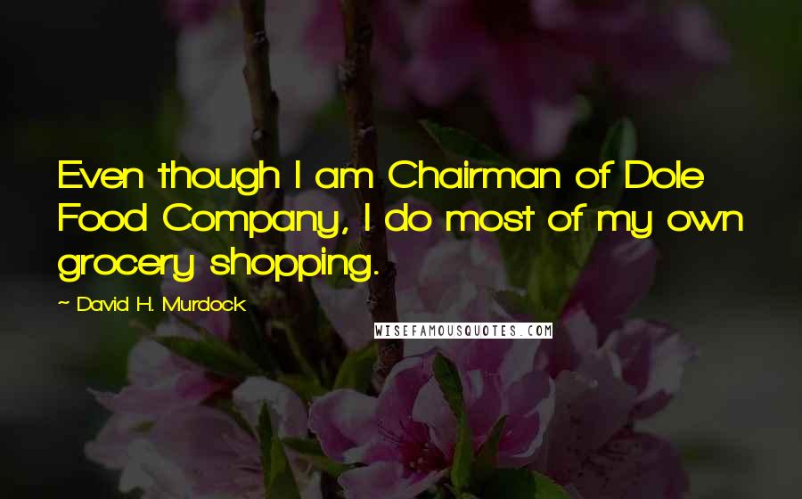 David H. Murdock Quotes: Even though I am Chairman of Dole Food Company, I do most of my own grocery shopping.